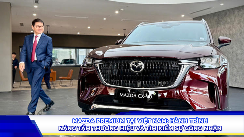 Mazda Premium tại Việt Nam: Hành trình nâng tầm thương hiệu và tìm kiếm sự công nhận